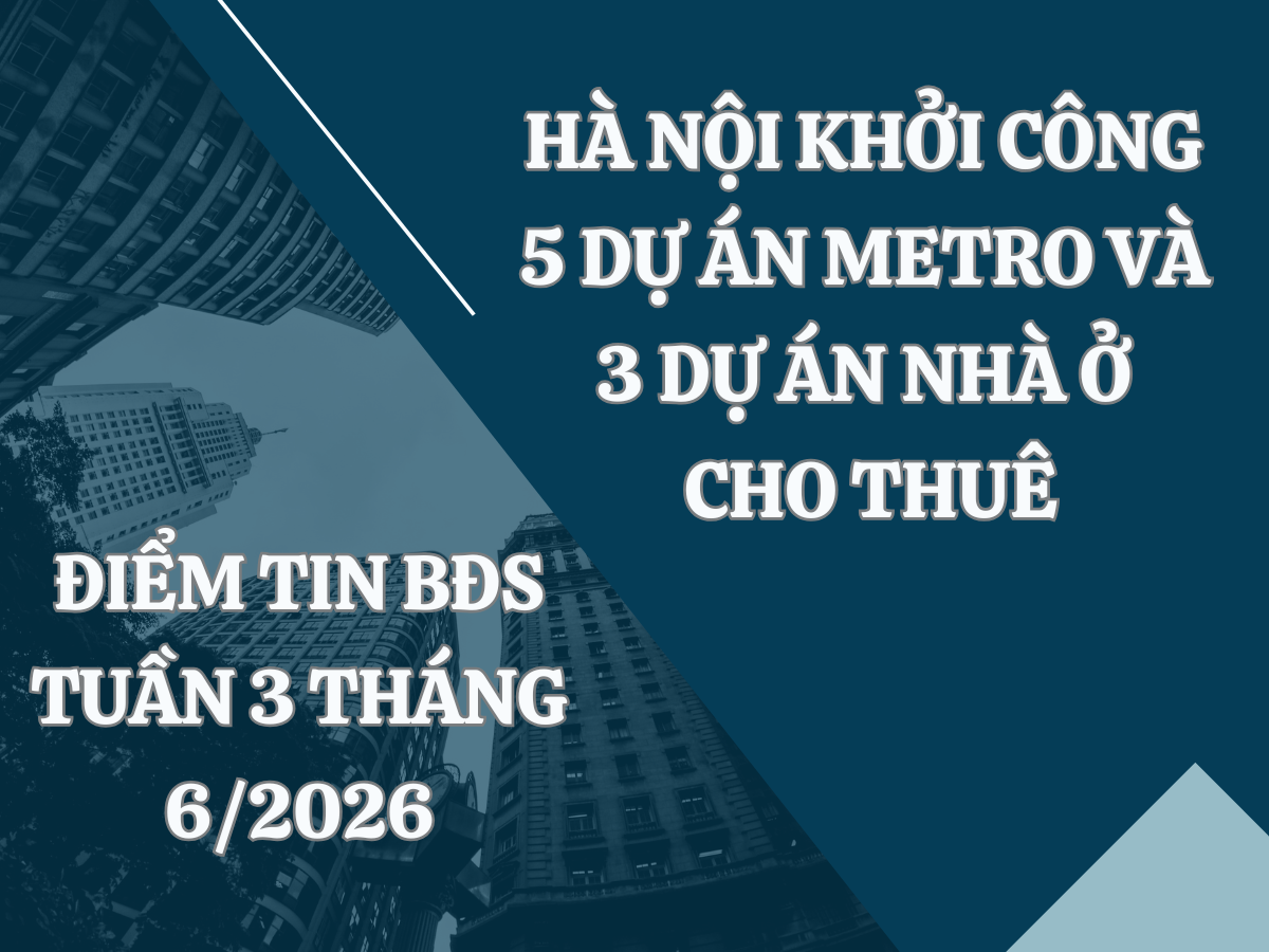 Điểm tin BĐS tuần 3 tháng 6/2026: Hà Nội khởi công 5 dự án metro và 3 dự án nhà ở cho thuê